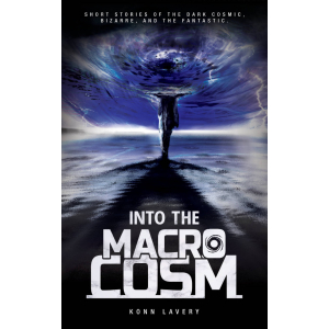 Into the Macrocosm: Short Stories of the Dark Cosmic, Bizarre, and the Fantastic by Konn Lavery